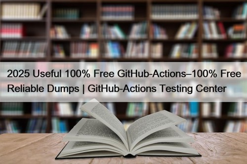 2025 Useful 100% Free GitHub-Actions–100% Free Reliable Dumps ...