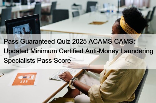 Pass Guaranteed Quiz 2025 ACAMS CAMS: Updated Minimum ...
